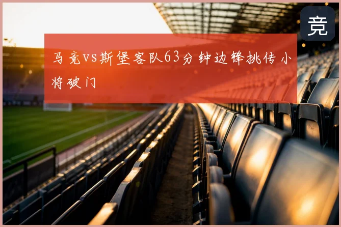 马竞vs斯堡客队63分钟边锋挑传小将破门
