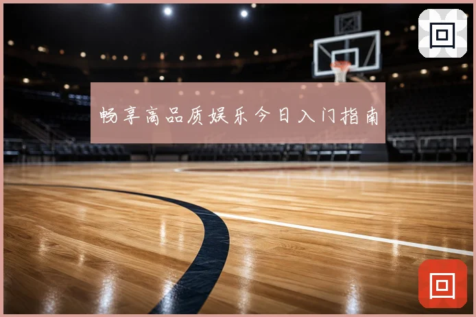 畅享高品质娱乐今日入门指南