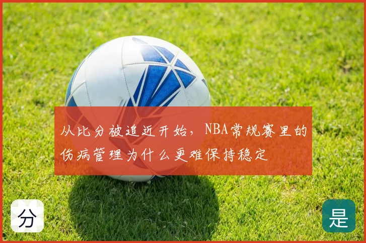 从比分被追近开始,NBA常规赛里的伤病管理为什么更难保持稳定